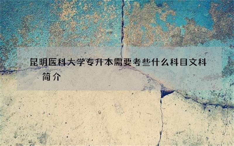 昆明医科大学专升本需要考些什么科目文科 简介